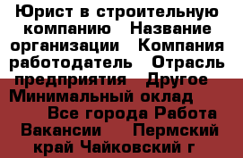 Юрист в строительную компанию › Название организации ­ Компания-работодатель › Отрасль предприятия ­ Другое › Минимальный оклад ­ 30 000 - Все города Работа » Вакансии   . Пермский край,Чайковский г.